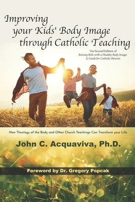 Improving your Kids' Body Image through Catholic Teaching: How Theology of the Body and Other Church Teachings Can Transform your Life by Acquaviva, John C.