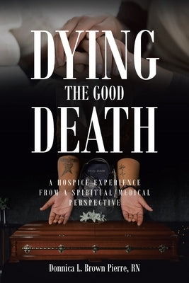Dying the Good Death: A Hospice Experience from a Spiritual/Medical Perspective by Brown Pierre, Donnica