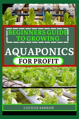 Beginners Guide to Aquaponics for Profit: Unveiling Expert Strategies for Seamlessly Coordinating Plant and Fish Cultivation in a Self-Sustaining Para by Sarron, Lucille