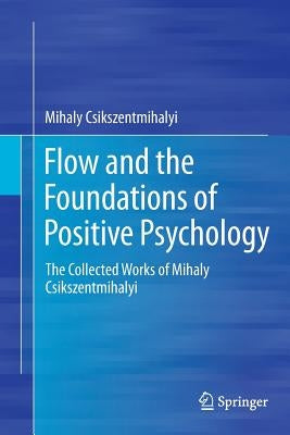 Flow and the Foundations of Positive Psychology: The Collected Works of Mihaly Csikszentmihalyi by Csikszentmihalyi, Mihaly