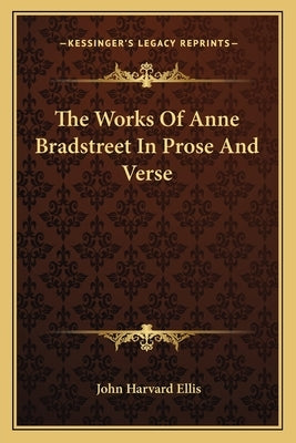The Works Of Anne Bradstreet In Prose And Verse by Ellis, John Harvard