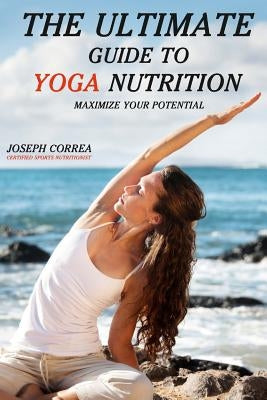 The Ultimate Guide to Yoga Nutrition: Maximize Your Potential by Correa (Certified Sports Nutritionist)