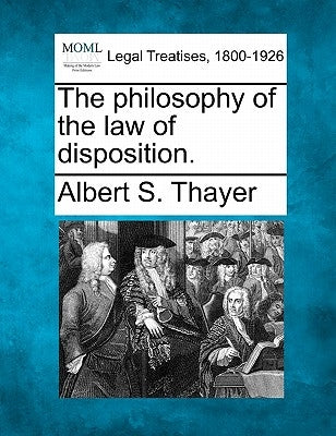 The Philosophy of the Law of Disposition. by Thayer, Albert S.