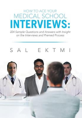 How to Ace Your Medical School Interviews: : 224 Sample Questions and Answers with Insight on the Interviews and Premed Process by Ektmi, Sal