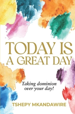 Today Is a Great Day: Taking dominion over your day by Mkandawire, Tshepy