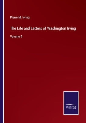 The Life and Letters of Washington Irving: Volume 4 by Irving, Pierre M.