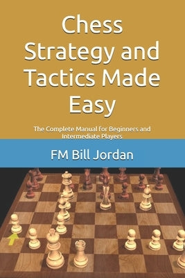 Chess Strategy and Tactics Made Easy: The Complete Manual for Beginners and Intermediate Players by Jordan, Fm Bill