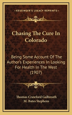 Chasing The Cure In Colorado: Being Some Account Of The Author's Experiences In Looking For Health In The West (1907) by Galbreath, Thomas Crawford