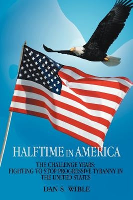 Halftime in America: The Challenge Years: Fighting to Stop Progressive Tyranny in the United States by Wible, Dan S.