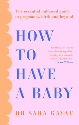 How to Have a Baby: The Essential Unbiased Guide to Pregnancy, Birth and Beyond by Kayat, Sara
