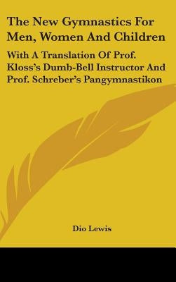 The New Gymnastics For Men, Women And Children: With A Translation Of Prof. Kloss's Dumb-Bell Instructor And Prof. Schreber's Pangymnastikon by Lewis, Dio