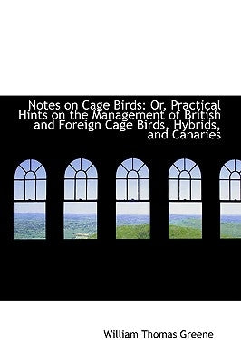 Notes on Cage Birds: Or, Practical Hints on the Management of British and Foreign Cage Birds, Hybrid by Greene, William Thomas