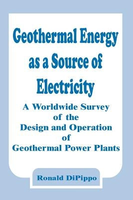 Geothermal Energy as a Source of Electricity: A Worldwide Survey of the Design and Operation of Geothermal Power Plants by Dipippo, Ronald