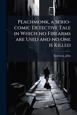 Peachmonk, a Serio-comic Detective Tale in Which no Firearms are Used and no one is Killed by Eyerman, John 1867- [From Old Catalog]