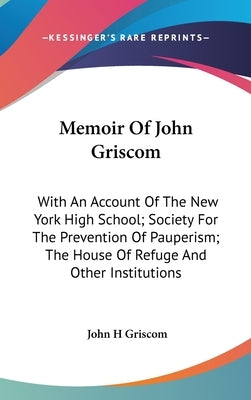 Memoir Of John Griscom: With An Account Of The New York High School; Society For The Prevention Of Pauperism; The House Of Refuge And Other Institutio by Griscom, John H.