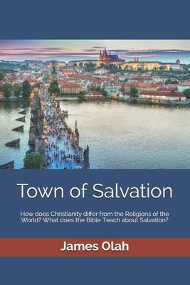 Town of Salvation: How does Christianity differ from the Religions of the World? What does the Bible Teach about Salvation? by Olah, James