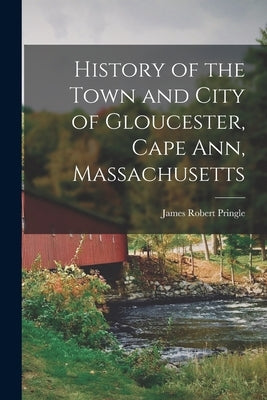 History of the Town and City of Gloucester, Cape Ann, Massachusetts by Pringle, James Robert