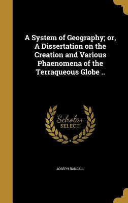 A System of Geography; or, A Dissertation on the Creation and Various Phaenomena of the Terraqueous Globe .. by Randall, Joseph