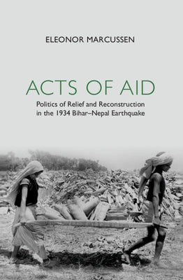 Acts of Aid: Politics of Relief and Reconstruction in the 1934 Bihar-Nepal Earthquake by Marcussen, Eleonor