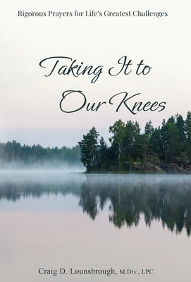 Taking It to Our Knees: Rigorous Prayers for Life's Greatest Challenges by Lounsbrough, Craig D.
