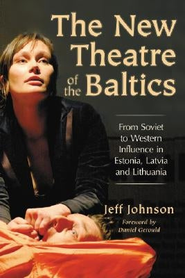 The New Theatre of the Baltics: From Soviet to Western Influence in Estonia, Latvia and Lithuania by Johnson, Jeff