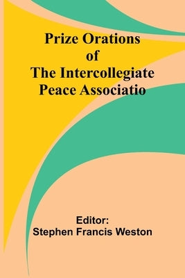 Prize Orations of the Intercollegiate Peace Associatio by Francis Weston, Stephen
