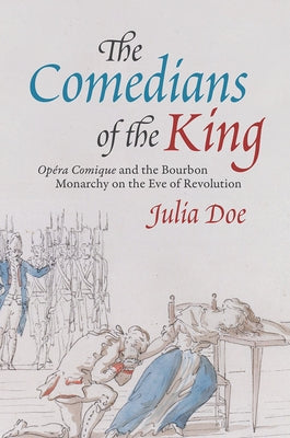 The Comedians of the King: Opéra Comique and the Bourbon Monarchy on the Eve of Revolution by Doe, Julia