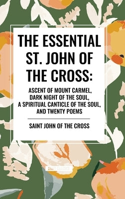 The Essential St. John of the Cross: Ascent of Mount Carmel, Dark Night of the Soul, a Spiritual Canticle of the Soul, and Twenty Poems by St John of the Cross