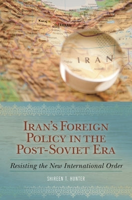 Iran's Foreign Policy in the Post-Soviet Era: Resisting the New International Order by Hunter, Shireen