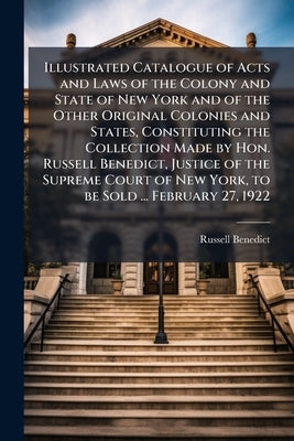 Illustrated Catalogue of Acts and Laws of the Colony and State of New York and of the Other Original Colonies and States, Constituting the Collection by Benedict, Russell