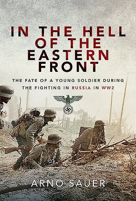 In the Hell of the Eastern Front: The Fate of a Young Soldier During the Fighting in Russia in WW2 by Sauer, Arno