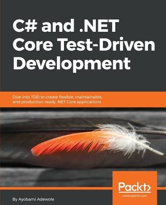 C# and .NET Core Test Driven Development: Dive into TDD to create flexible, maintainable, and production-ready .NET Core applications by Adewole, Ayobami