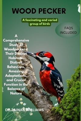 woodpecker: "A Comprehensive Study of Woodpeckers: Their Distinct Habitats, Distinct Behaviors, Amazing Adaptations, and Crucial Function in the Balan by Williams, Dr Zainab