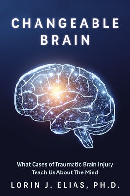Changeable Brain: What Cases of Traumatic Brain Injury Teach Us about the Mind by Elias, Lorin J.
