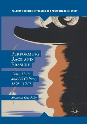 Performing Race and Erasure: Cuba, Haiti, and Us Culture, 1898-1940 by Riley, Shannon Rose