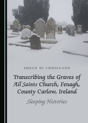 Transcribing the Graves of All Saints Church, Fenagh, County Carlow, Ireland: Sleeping Histories by Chuileann, Susan Ni