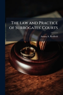 The law and Practice of Surrogates' Courts by Redfield, Amasa a. 1837-1902