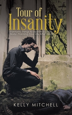 Tour of Insanity: Fantastic Things to Do with a Dead Body: Planning Your Life After Death by Mitchell, Kelly