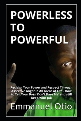 Powerless to Powerful: Reclaim Your Power and Respect Through Assertive Anger in All Areas of Life by Otio, Emmanuel O.