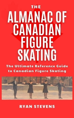 The Almanac of Canadian Figure Skating: The Ultimate Guide to Canadian Figure Skating History by Stevens, Ryan