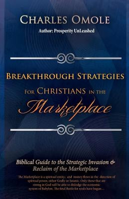 Breakthrough Strategies for Christians in the Marketplace: Biblical Guide to the Strategic Invasion & Reclaim of the Marketplace by Omole, Charles