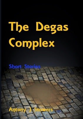 The Degas Complex: Short stories by Stowers, Antony J.