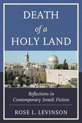 Death of a Holy Land: Reflections in Contemporary Israeli Fiction by Levinson, Rose L.