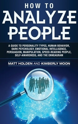 How to Analyze People: A Guide to Personality Types, Human Behavior, Dark Psychology, Emotional Intelligence, Persuasion, Manipulation, Speed by Holden, Matt