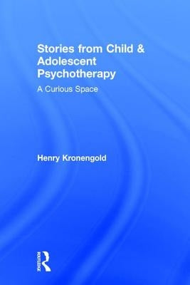 Stories from Child & Adolescent Psychotherapy: A Curious Space by Kronengold, Henry