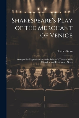 Shakespeare's Play of the Merchant of Venice: Arranged for Representation at the Princess's Theatre, With Historical and Explanatory Notes by Kean, Charles