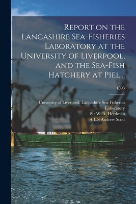 Report on the Lancashire Sea-fisheries Laboratory at the University of Liverpool, and the Sea-fish Hatchery at Piel ..; 1893 by University of Liverpool Lancashire S