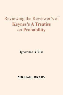 Reviewing the Reviewer's of Keynes's A Treatise on Probability: Ignorance is Bliss by Brady, Michael