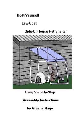 Do-It-Yourself, Low-Cost, Side-Of-House Pet Shelter: Easy Step-By-Step Assembly Manual by Nagy, Giselle