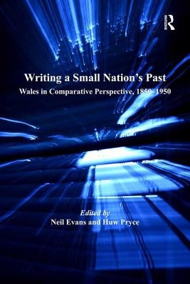 Writing a Small Nation's Past: Wales in Comparative Perspective, 1850-1950 by Evans, Neil